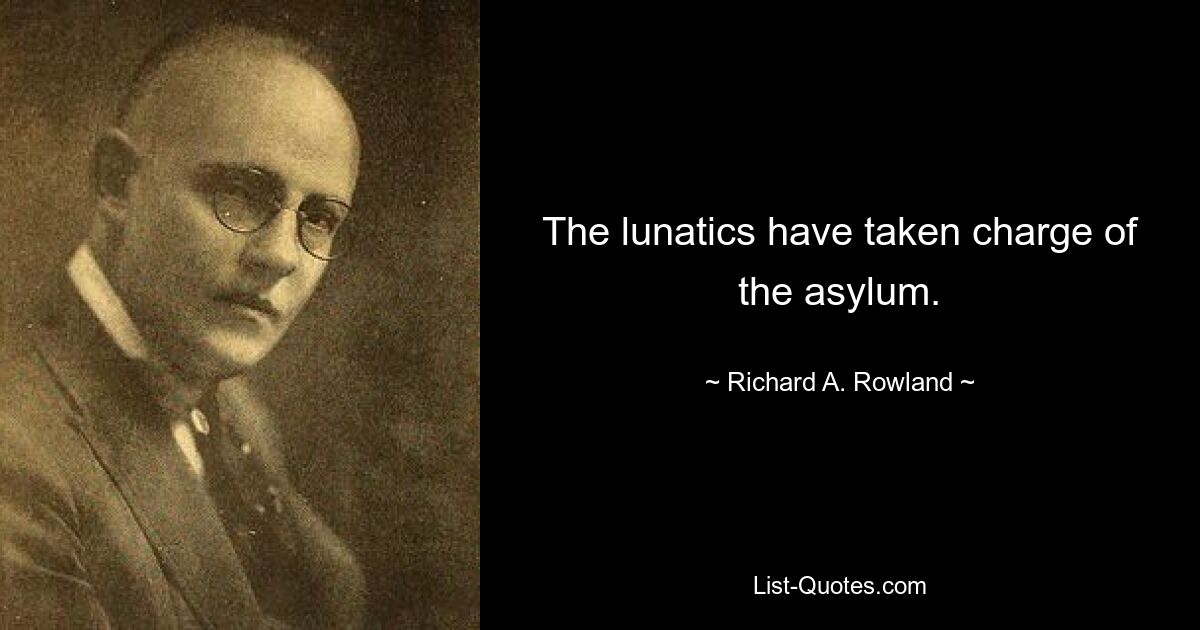 The lunatics have taken charge of the asylum. — © Richard A. Rowland