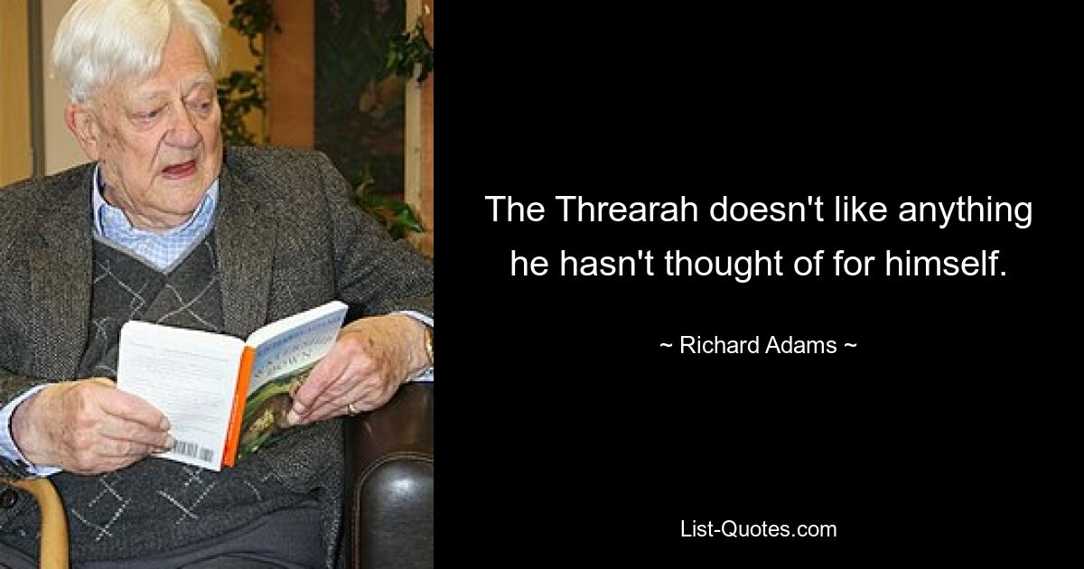 The Threarah doesn't like anything he hasn't thought of for himself. — © Richard Adams