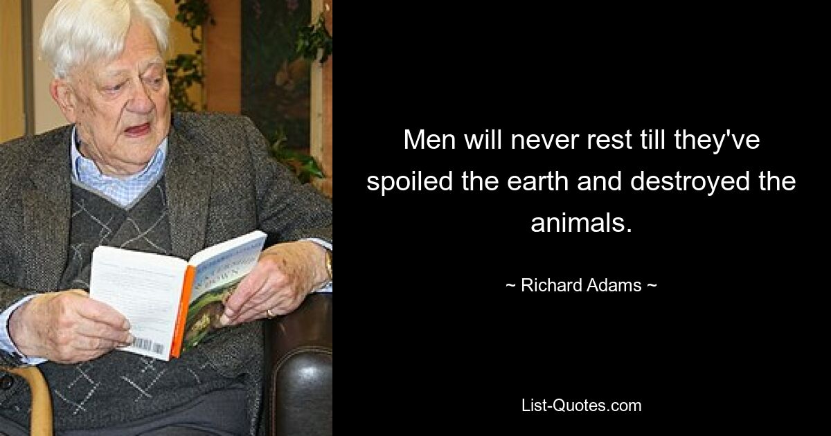 Men will never rest till they've spoiled the earth and destroyed the animals. — © Richard Adams