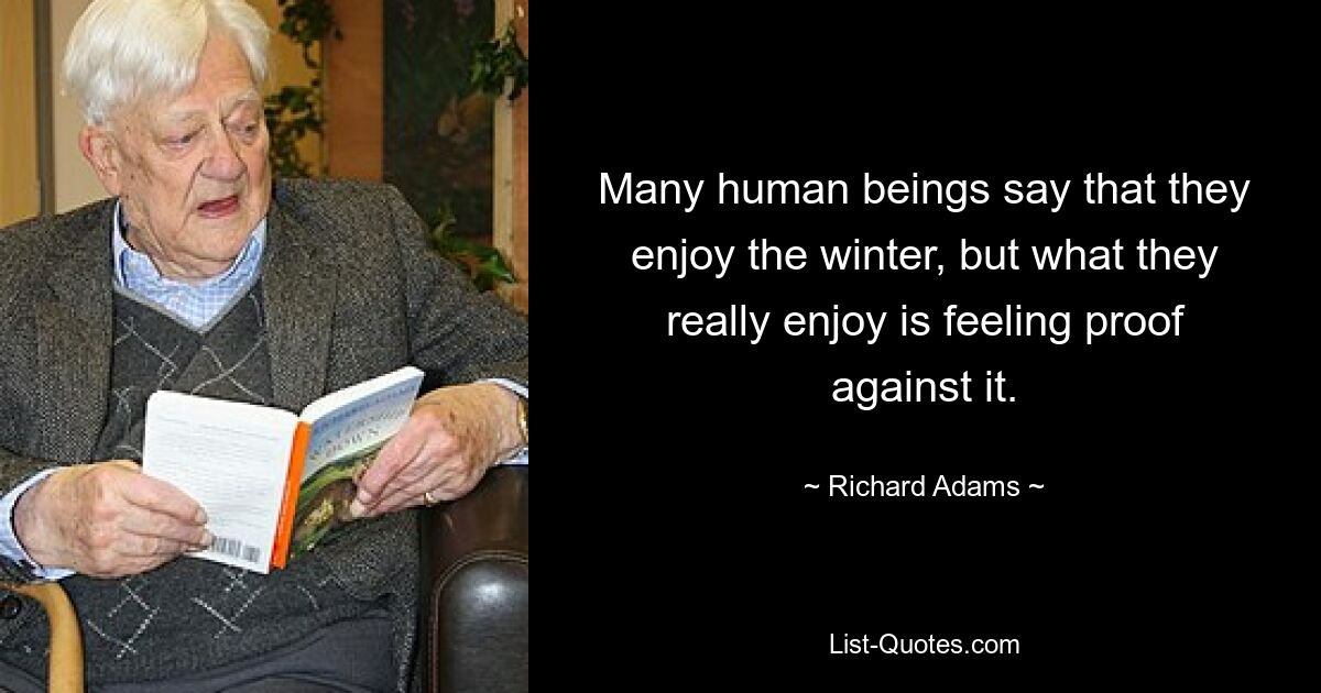 Many human beings say that they enjoy the winter, but what they really enjoy is feeling proof against it. — © Richard Adams