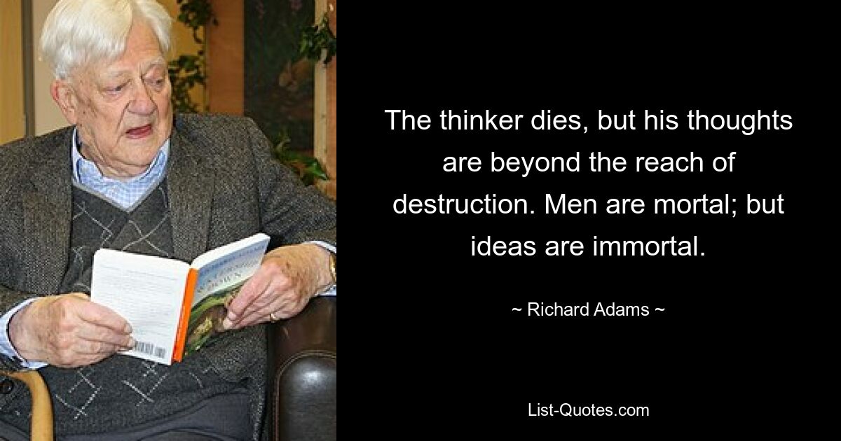 The thinker dies, but his thoughts are beyond the reach of destruction. Men are mortal; but ideas are immortal. — © Richard Adams