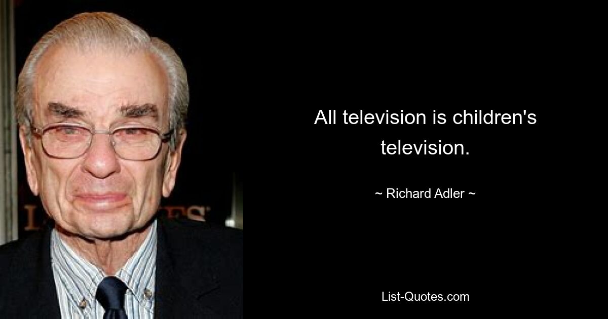 All television is children's television. — © Richard Adler