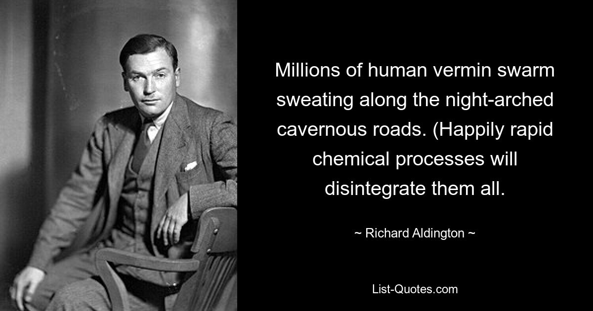 Millions of human vermin swarm sweating along the night-arched cavernous roads. (Happily rapid chemical processes will disintegrate them all. — © Richard Aldington