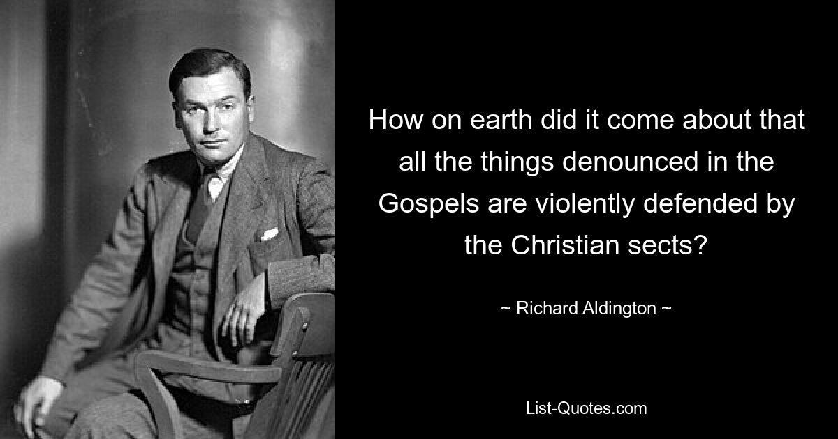 How on earth did it come about that all the things denounced in the Gospels are violently defended by the Christian sects? — © Richard Aldington