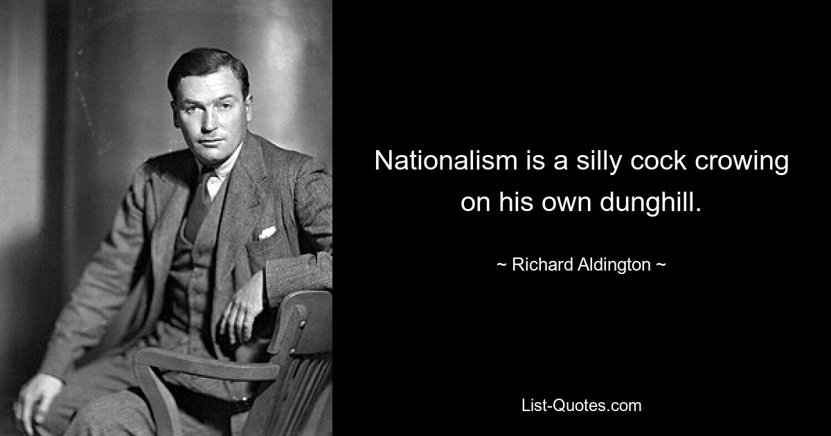 Nationalism is a silly cock crowing on his own dunghill. — © Richard Aldington