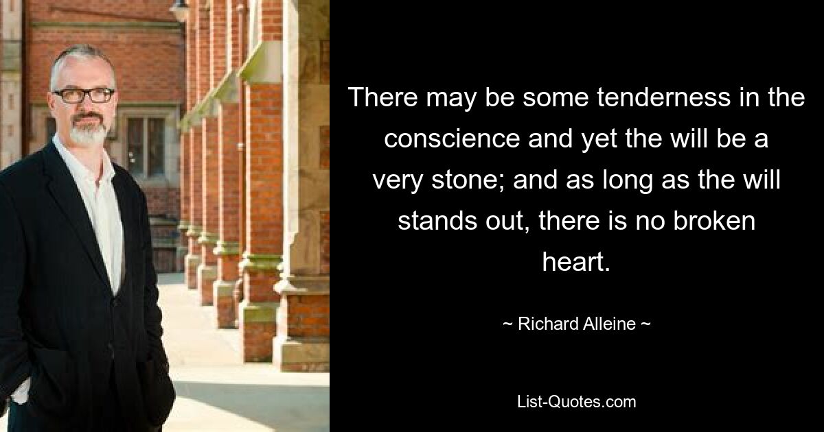 There may be some tenderness in the conscience and yet the will be a very stone; and as long as the will stands out, there is no broken heart. — © Richard Alleine