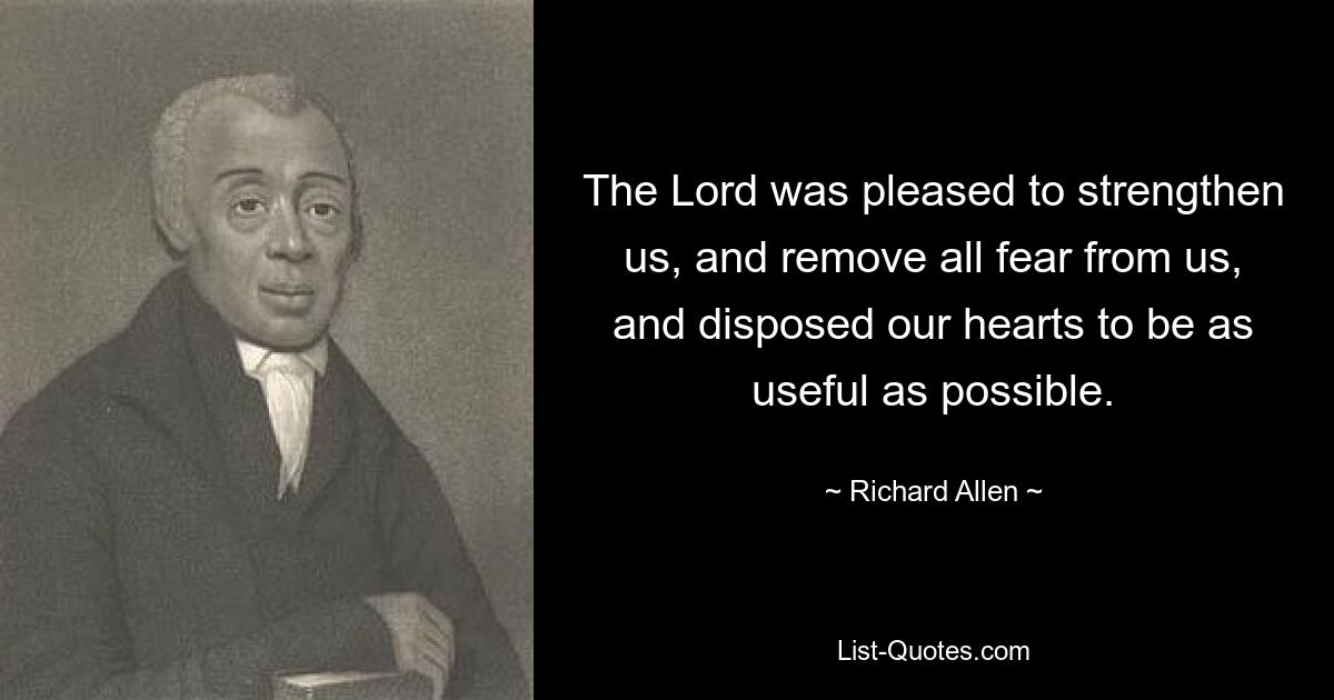 The Lord was pleased to strengthen us, and remove all fear from us, and disposed our hearts to be as useful as possible. — © Richard Allen