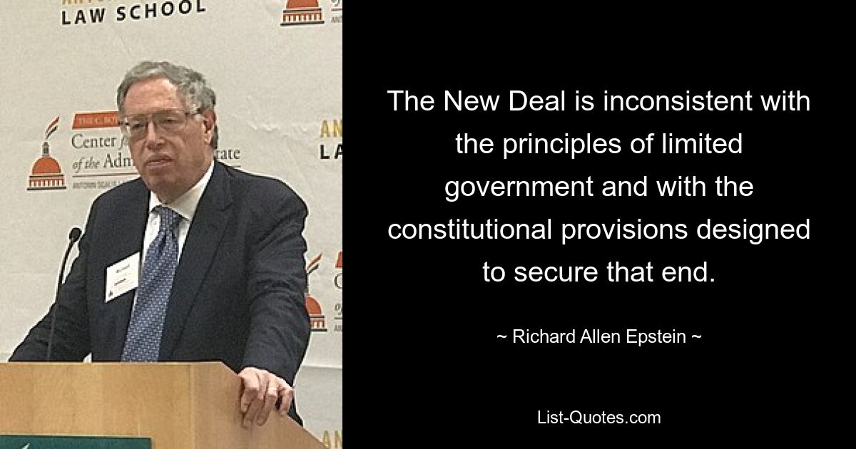 The New Deal is inconsistent with the principles of limited government and with the constitutional provisions designed to secure that end. — © Richard Allen Epstein