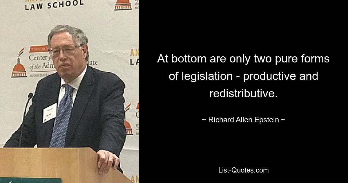 At bottom are only two pure forms of legislation - productive and redistributive. — © Richard Allen Epstein