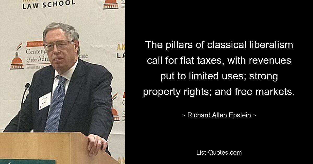 The pillars of classical liberalism call for flat taxes, with revenues put to limited uses; strong property rights; and free markets. — © Richard Allen Epstein