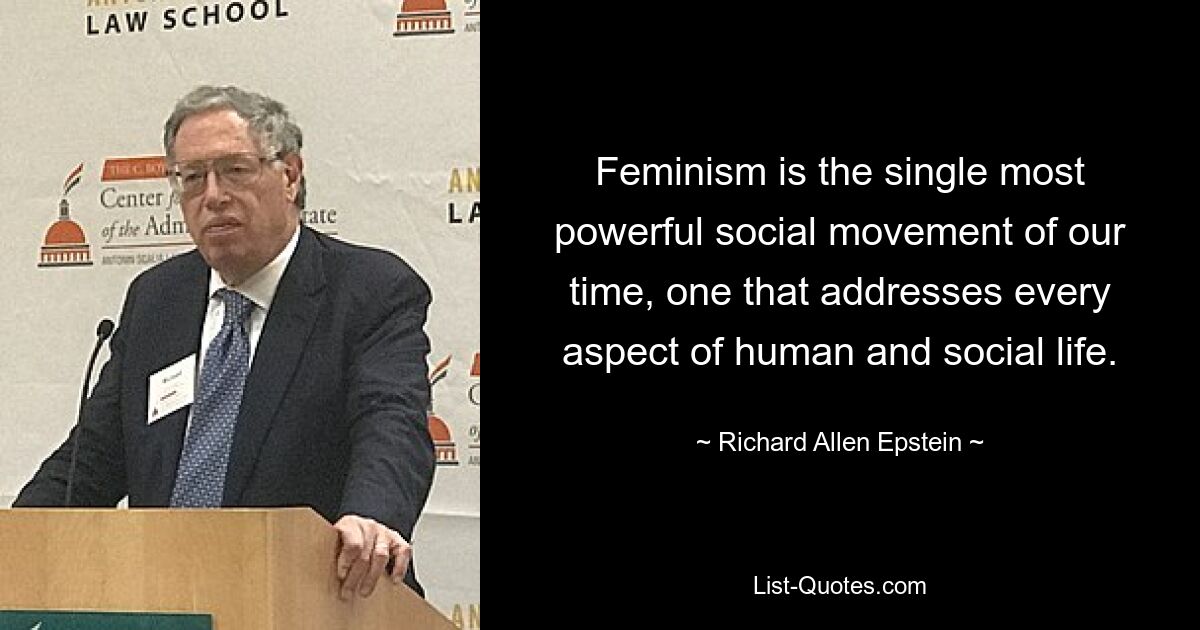 Feminism is the single most powerful social movement of our time, one that addresses every aspect of human and social life. — © Richard Allen Epstein