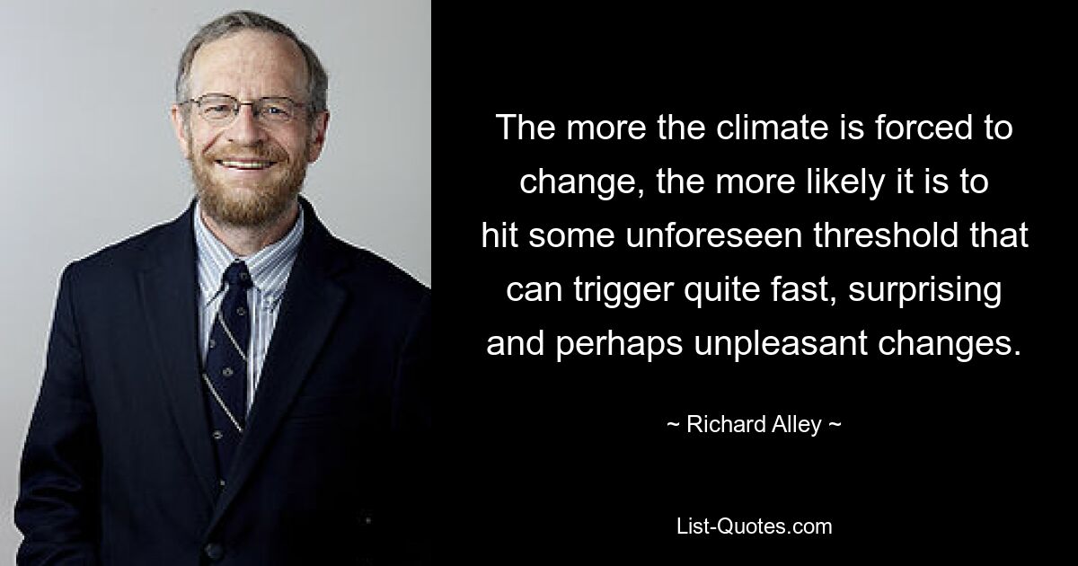 The more the climate is forced to change, the more likely it is to hit some unforeseen threshold that can trigger quite fast, surprising and perhaps unpleasant changes. — © Richard Alley