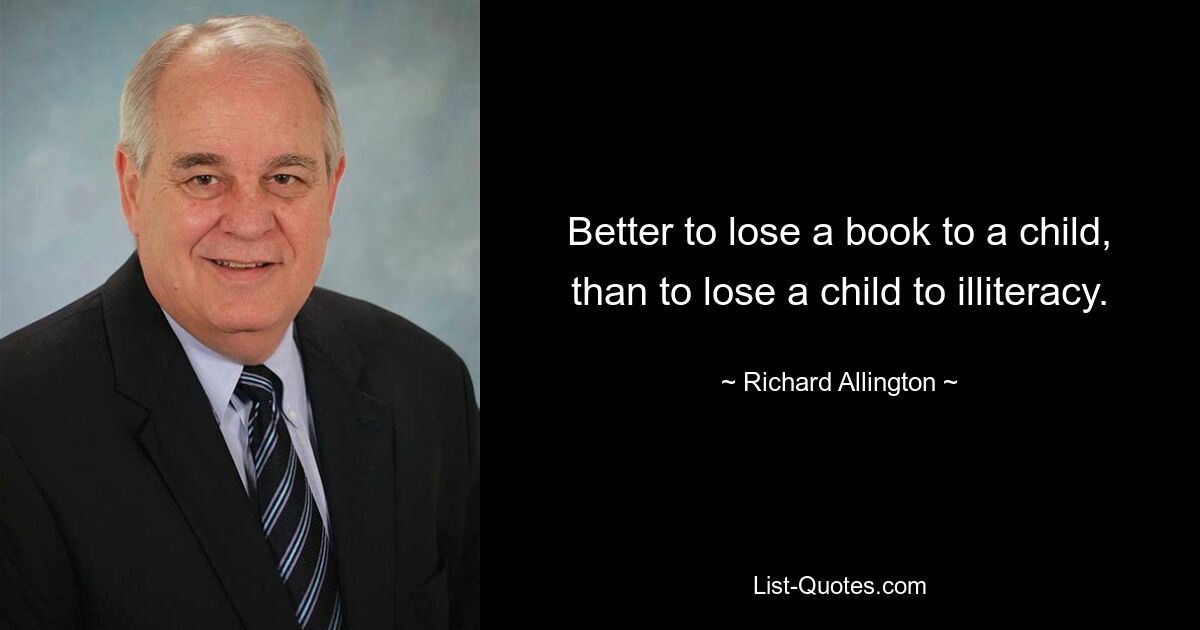 Better to lose a book to a child, than to lose a child to illiteracy. — © Richard Allington