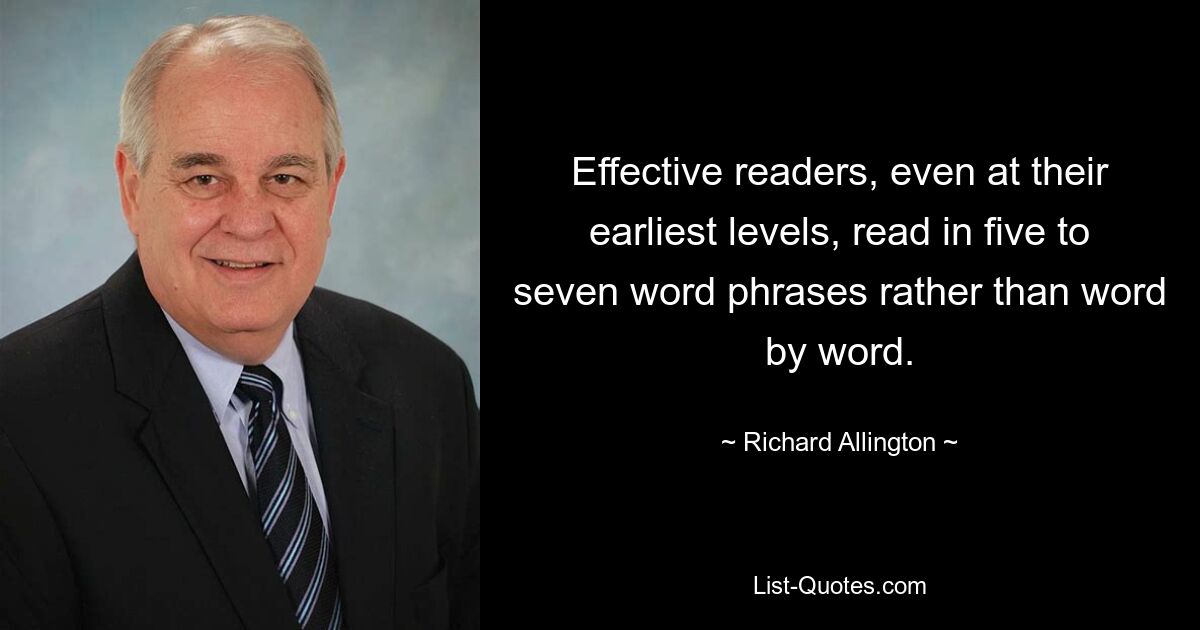 Effective readers, even at their earliest levels, read in five to seven word phrases rather than word by word. — © Richard Allington