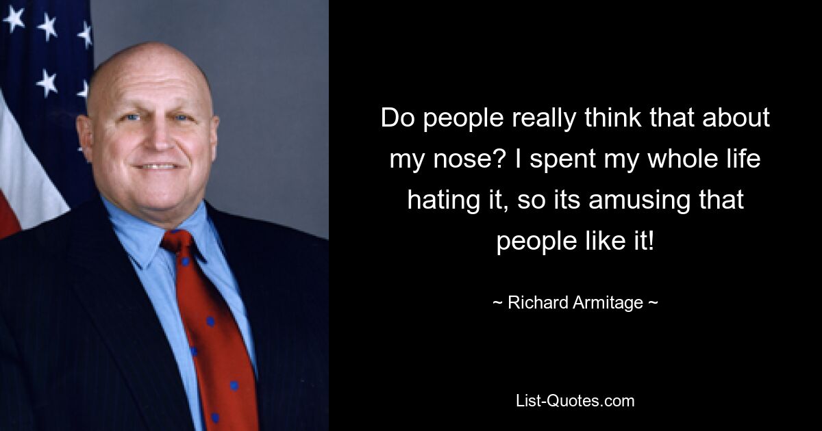 Do people really think that about my nose? I spent my whole life hating it, so its amusing that people like it! — © Richard Armitage