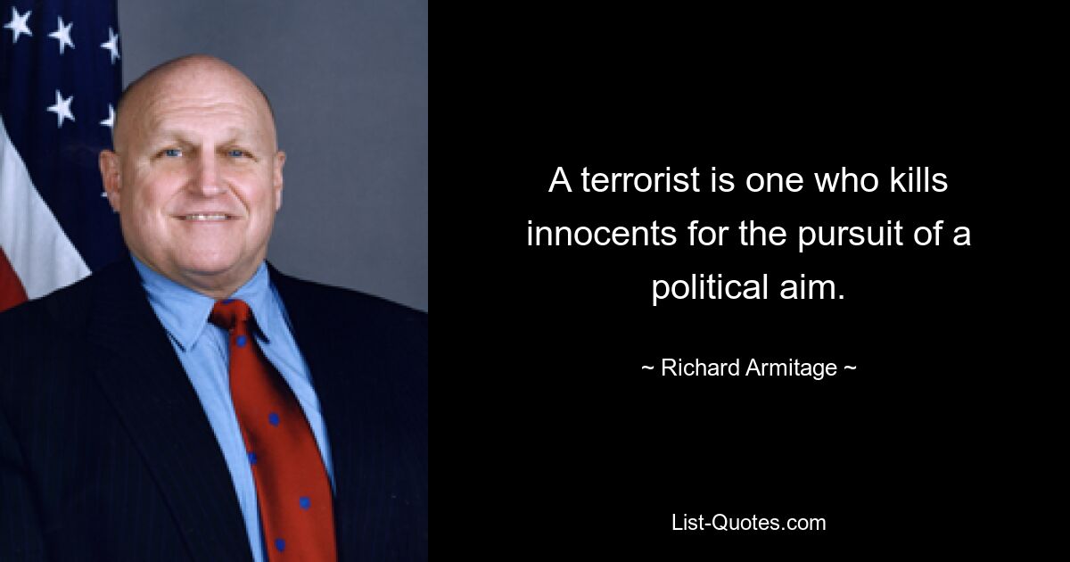 A terrorist is one who kills innocents for the pursuit of a political aim. — © Richard Armitage