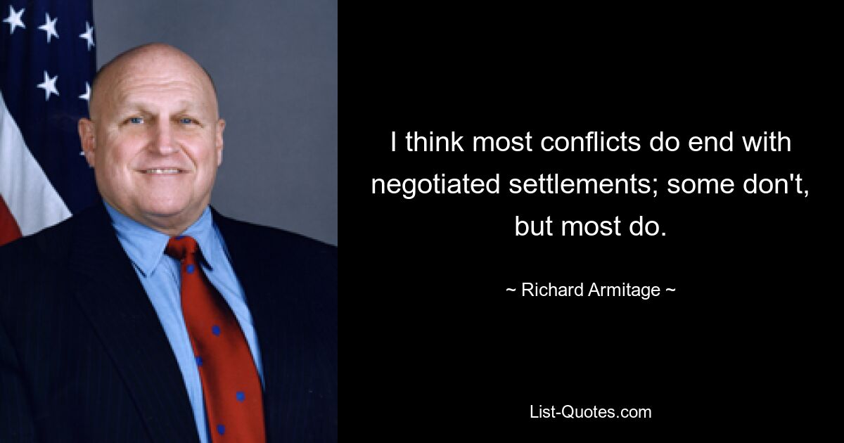 I think most conflicts do end with negotiated settlements; some don't, but most do. — © Richard Armitage