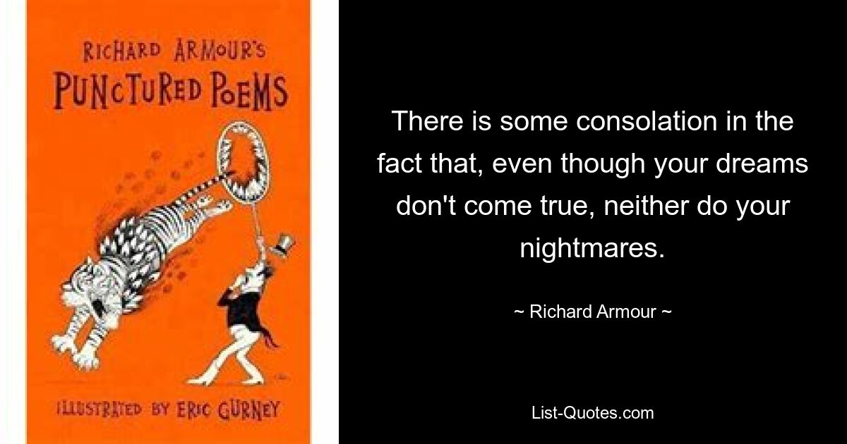 There is some consolation in the fact that, even though your dreams don't come true, neither do your nightmares. — © Richard Armour