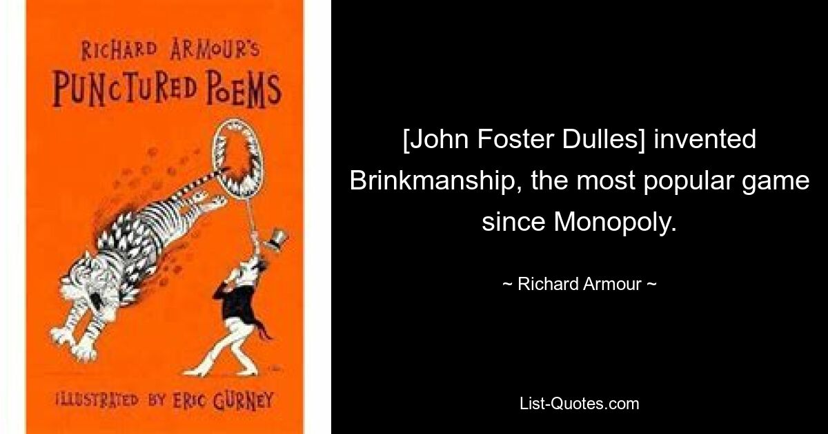 [John Foster Dulles] invented Brinkmanship, the most popular game since Monopoly. — © Richard Armour