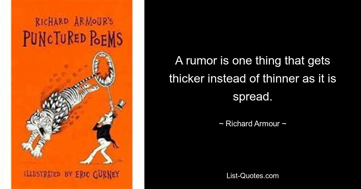 A rumor is one thing that gets thicker instead of thinner as it is spread. — © Richard Armour