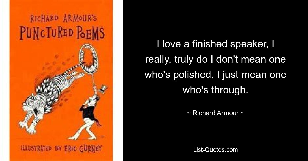 I love a finished speaker, I really, truly do I don't mean one who's polished, I just mean one who's through. — © Richard Armour