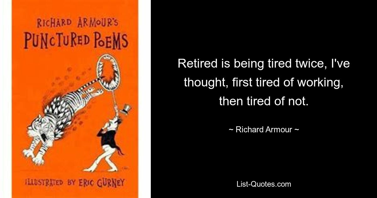 Retired is being tired twice, I've thought, first tired of working, then tired of not. — © Richard Armour