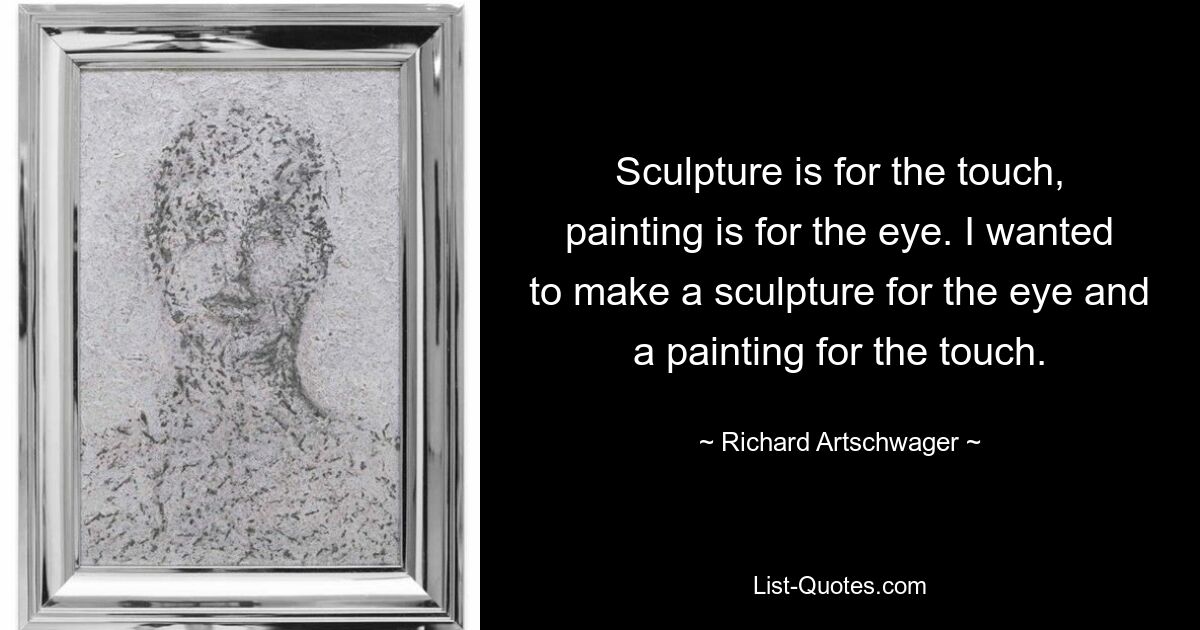 Sculpture is for the touch, painting is for the eye. I wanted to make a sculpture for the eye and a painting for the touch. — © Richard Artschwager