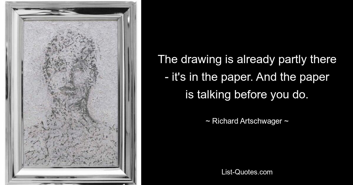 The drawing is already partly there - it's in the paper. And the paper is talking before you do. — © Richard Artschwager