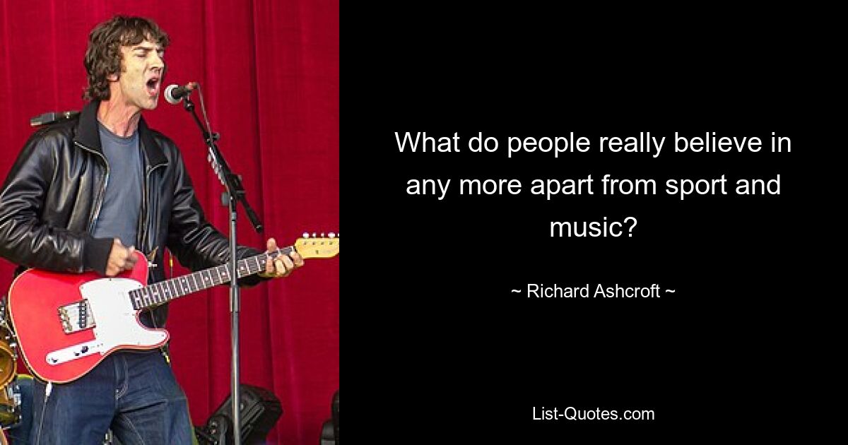 What do people really believe in any more apart from sport and music? — © Richard Ashcroft