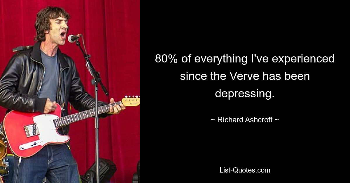 80% of everything I've experienced since the Verve has been depressing. — © Richard Ashcroft