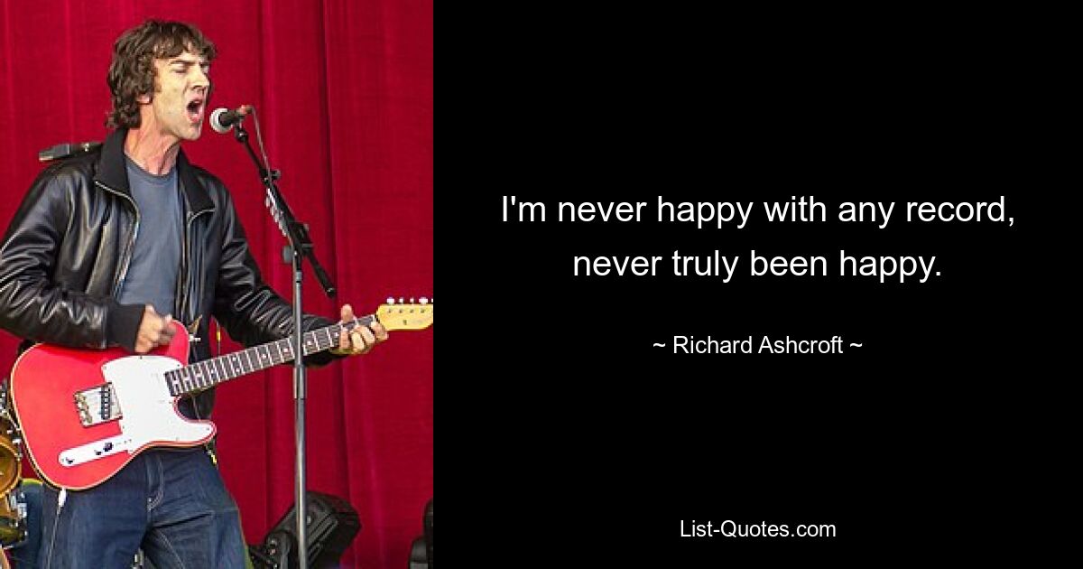 I'm never happy with any record, never truly been happy. — © Richard Ashcroft