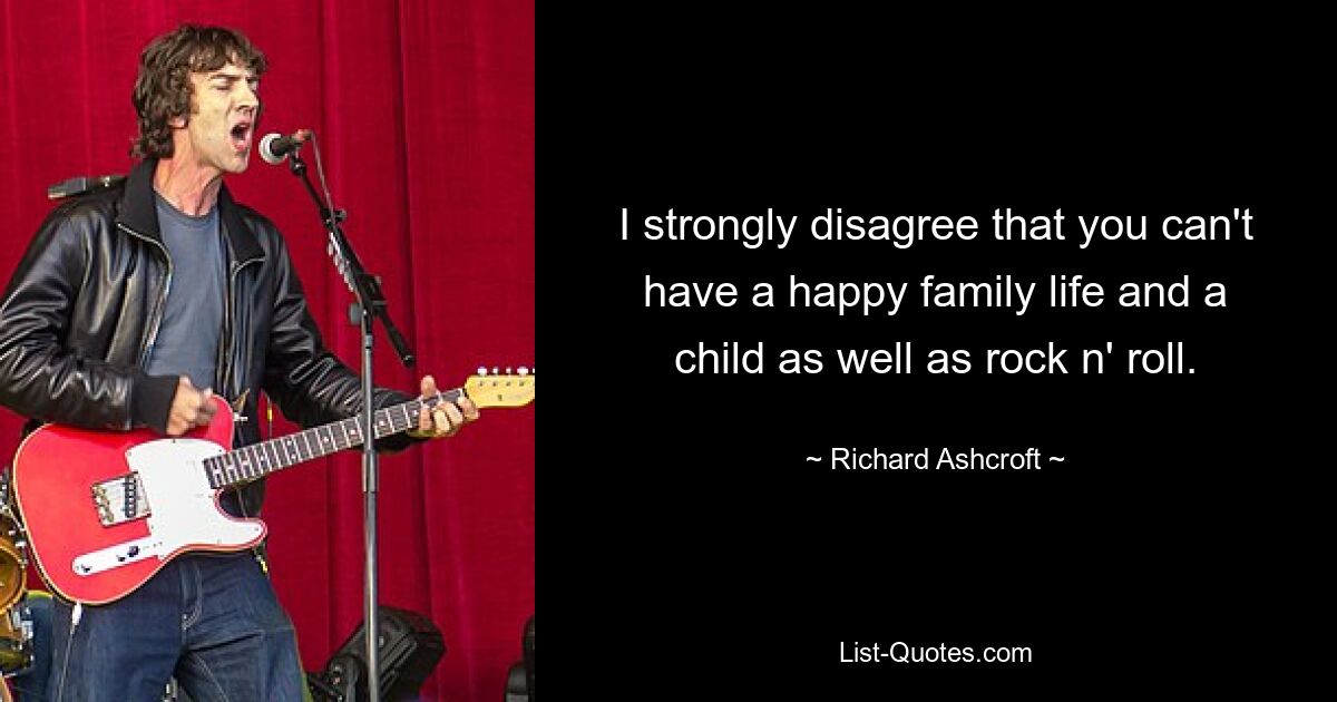 I strongly disagree that you can't have a happy family life and a child as well as rock n' roll. — © Richard Ashcroft