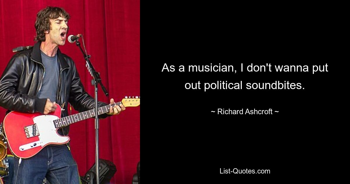 As a musician, I don't wanna put out political soundbites. — © Richard Ashcroft