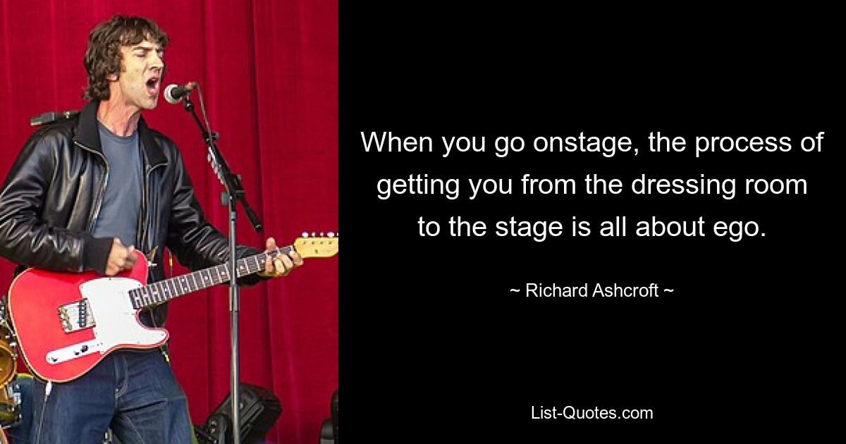 When you go onstage, the process of getting you from the dressing room to the stage is all about ego. — © Richard Ashcroft