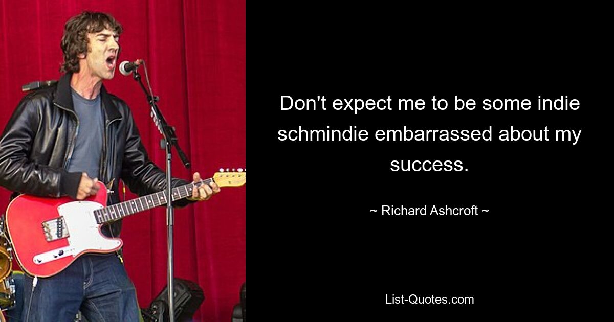 Don't expect me to be some indie schmindie embarrassed about my success. — © Richard Ashcroft