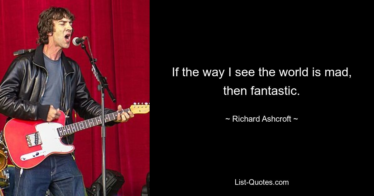 If the way I see the world is mad, then fantastic. — © Richard Ashcroft