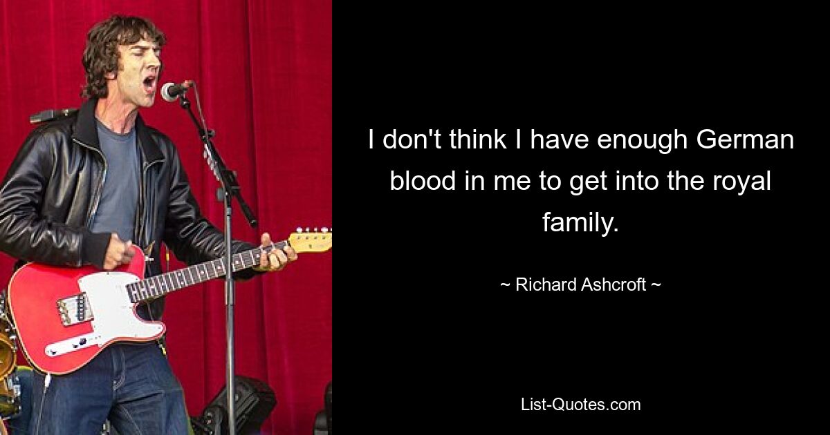 I don't think I have enough German blood in me to get into the royal family. — © Richard Ashcroft