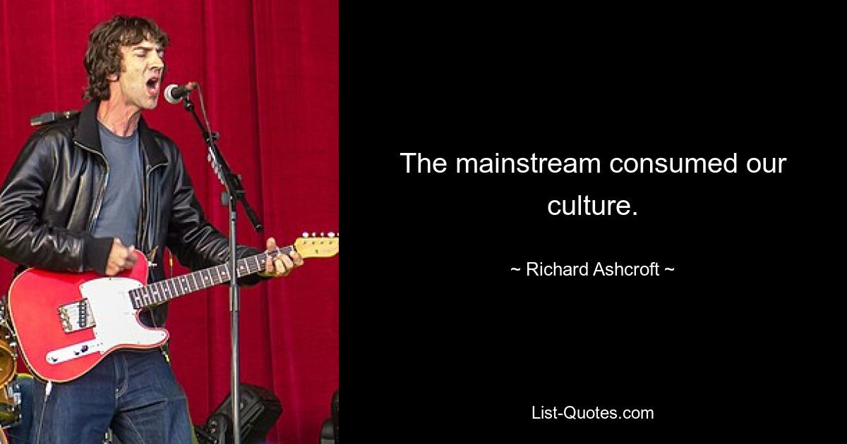 The mainstream consumed our culture. — © Richard Ashcroft