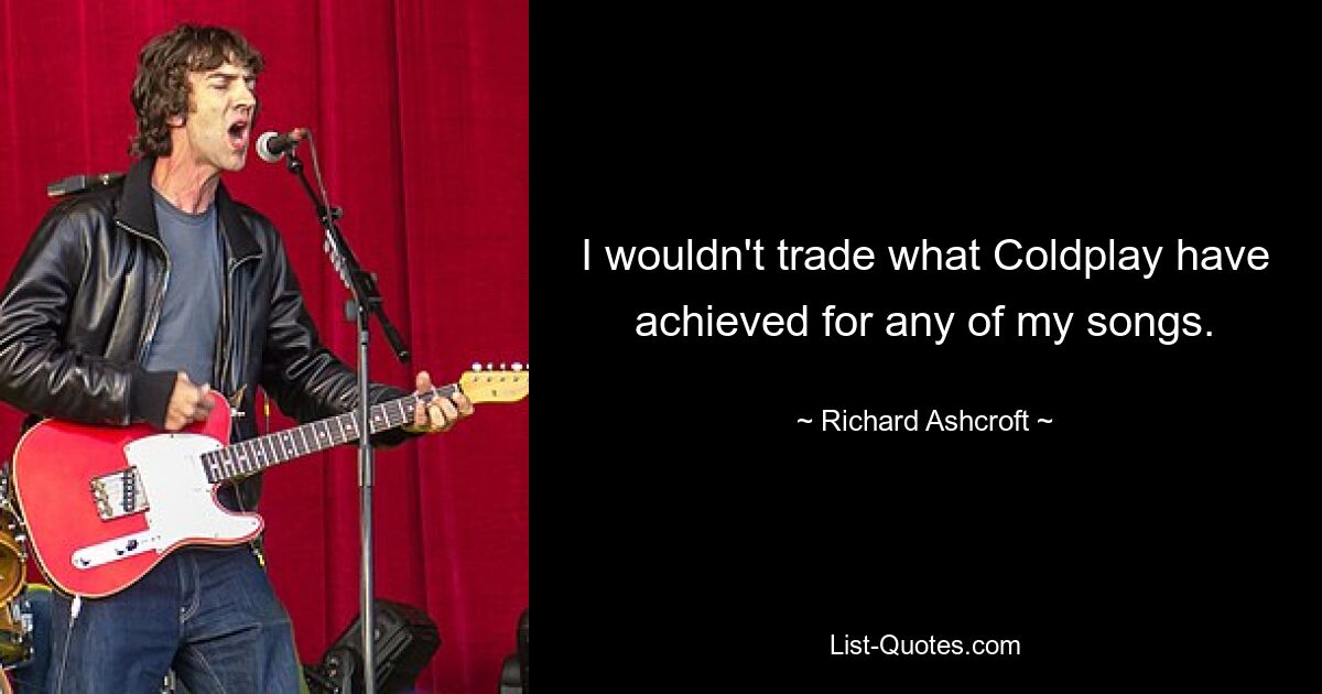 I wouldn't trade what Coldplay have achieved for any of my songs. — © Richard Ashcroft