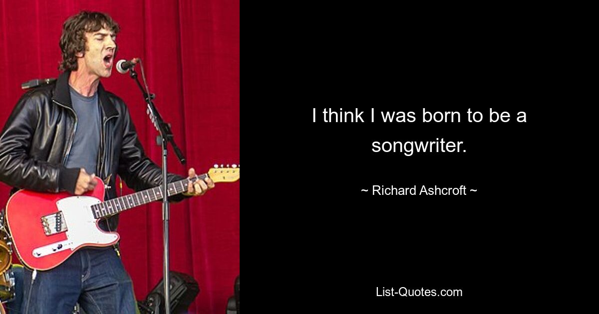 I think I was born to be a songwriter. — © Richard Ashcroft