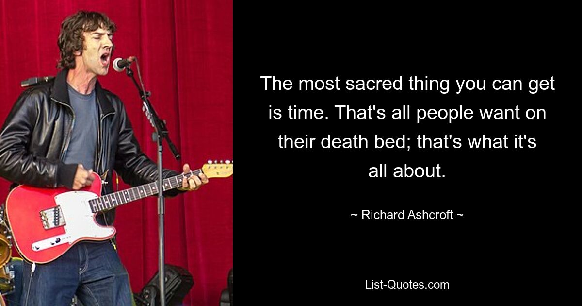 The most sacred thing you can get is time. That's all people want on their death bed; that's what it's all about. — © Richard Ashcroft