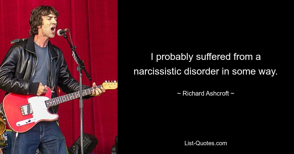 I probably suffered from a narcissistic disorder in some way. — © Richard Ashcroft