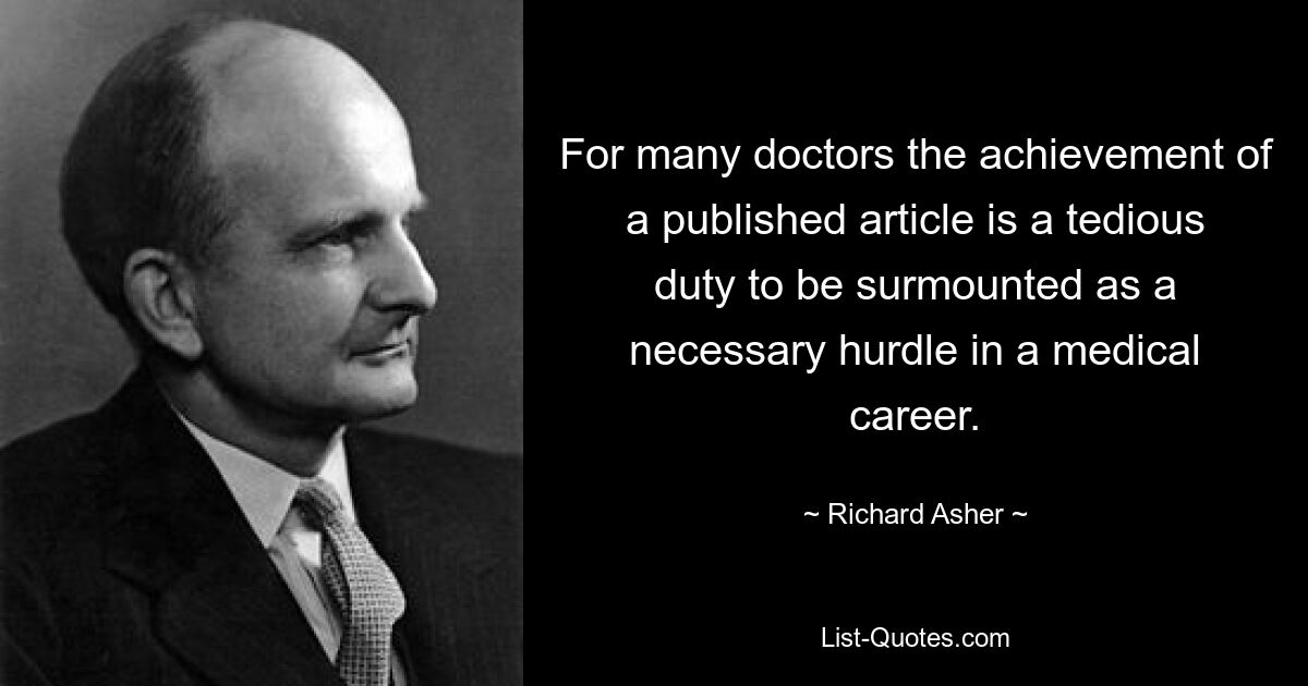 For many doctors the achievement of a published article is a tedious duty to be surmounted as a necessary hurdle in a medical career. — © Richard Asher