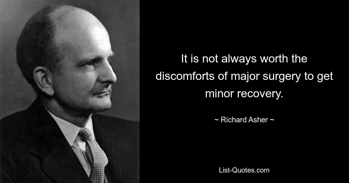 It is not always worth the discomforts of major surgery to get minor recovery. — © Richard Asher