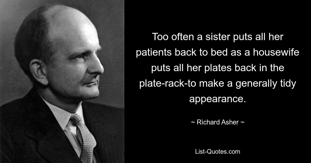 Too often a sister puts all her patients back to bed as a housewife puts all her plates back in the plate-rack-to make a generally tidy appearance. — © Richard Asher