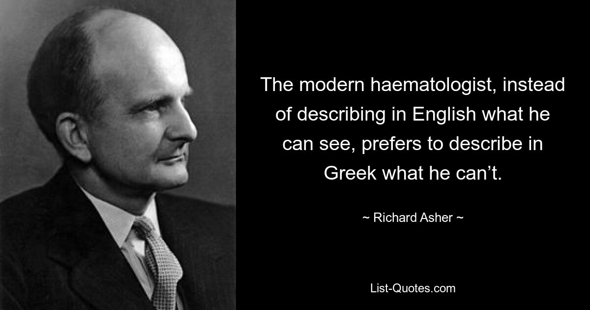 The modern haematologist, instead of describing in English what he can see, prefers to describe in Greek what he can’t. — © Richard Asher