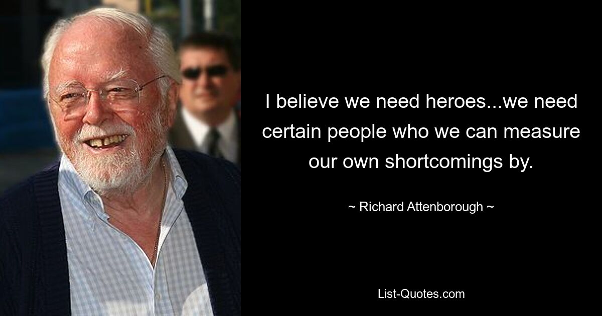 I believe we need heroes...we need certain people who we can measure our own shortcomings by. — © Richard Attenborough