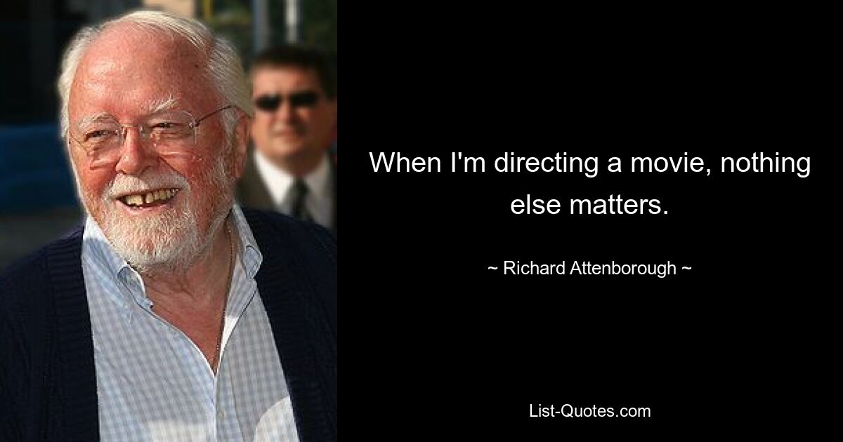 When I'm directing a movie, nothing else matters. — © Richard Attenborough