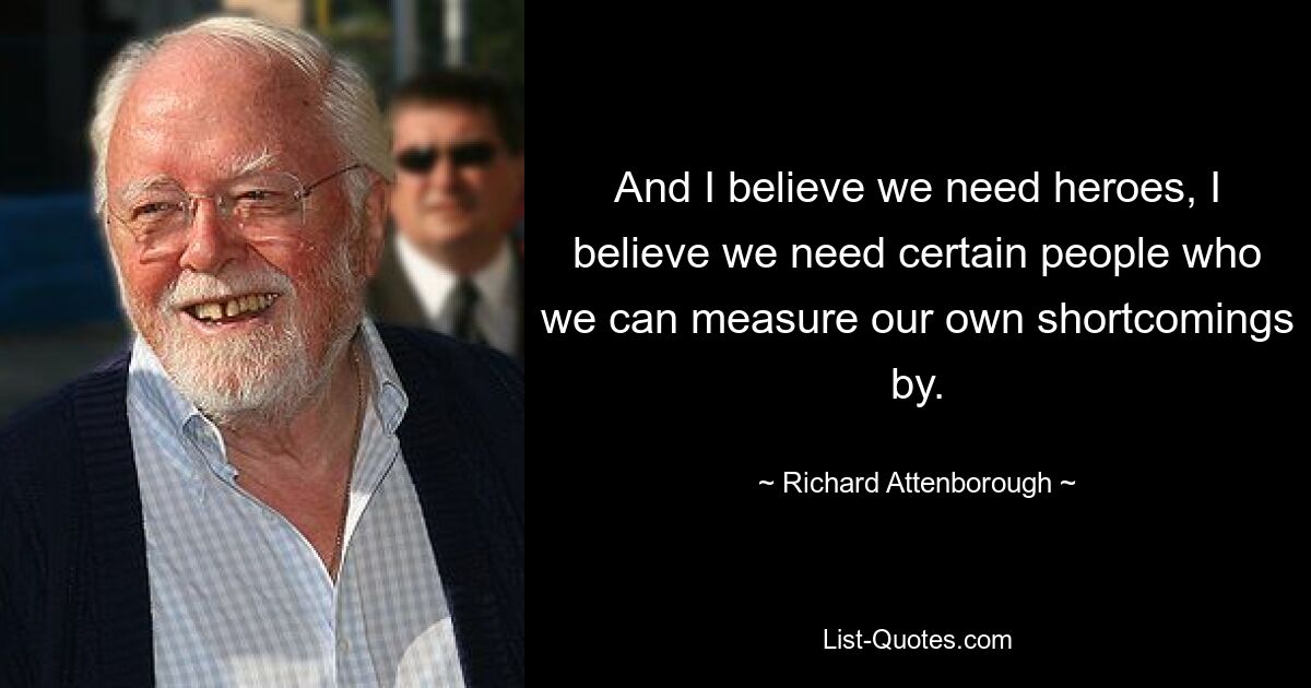 And I believe we need heroes, I believe we need certain people who we can measure our own shortcomings by. — © Richard Attenborough