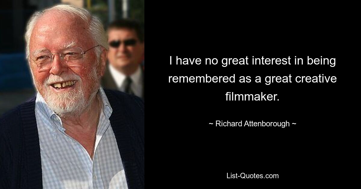 I have no great interest in being remembered as a great creative filmmaker. — © Richard Attenborough